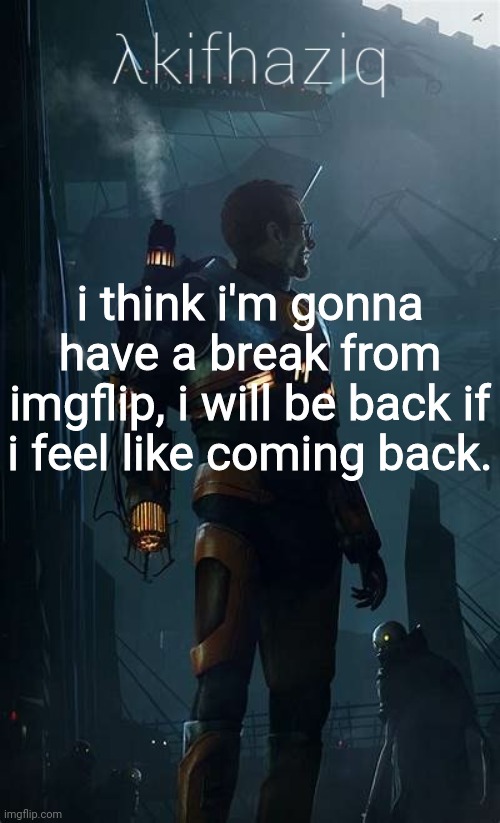 Akifhaziq Hλlf-Life temp | i think i'm gonna have a break from imgflip, i will be back if i feel like coming back. | image tagged in akifhaziq h lf-life temp | made w/ Imgflip meme maker