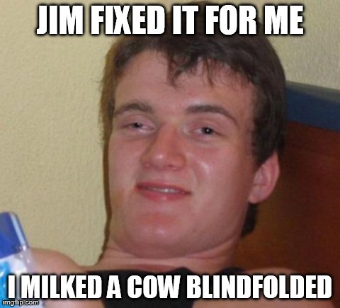 10 Guy Meme | JIM FIXED IT FOR ME I MILKED A COW BLINDFOLDED | image tagged in memes,10 guy | made w/ Imgflip meme maker
