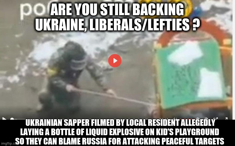 False Flag | ARE YOU STILL BACKING UKRAINE, LIBERALS/LEFTIES ? UKRAINIAN SAPPER FILMED BY LOCAL RESIDENT ALLEGEDLY LAYING A BOTTLE OF LIQUID EXPLOSIVE ON KID'S PLAYGROUND 
SO THEY CAN BLAME RUSSIA FOR ATTACKING PEACEFUL TARGETS | image tagged in memes,ukraine,false flag,democrats,liberals,political meme | made w/ Imgflip meme maker