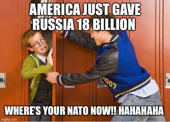 Biden playing both sided | AMERICA JUST GAVE RUSSIA 18 BILLION; WHERE’S YOUR NATO NOW!! HAHAHAHA | image tagged in bully shoving nerd into locker | made w/ Imgflip meme maker