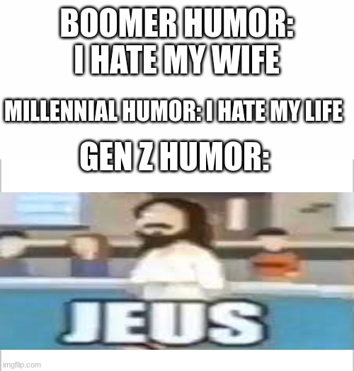 white background | BOOMER HUMOR: I HATE MY WIFE; MILLENNIAL HUMOR: I HATE MY LIFE; GEN Z HUMOR: | image tagged in white background | made w/ Imgflip meme maker