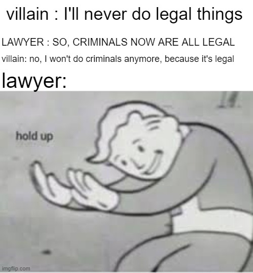hol up 1x10^1000 | villain : I'll never do legal things; LAWYER : SO, CRIMINALS NOW ARE ALL LEGAL; villain: no, I won't do criminals anymore, because it's legal; lawyer: | image tagged in hol up | made w/ Imgflip meme maker