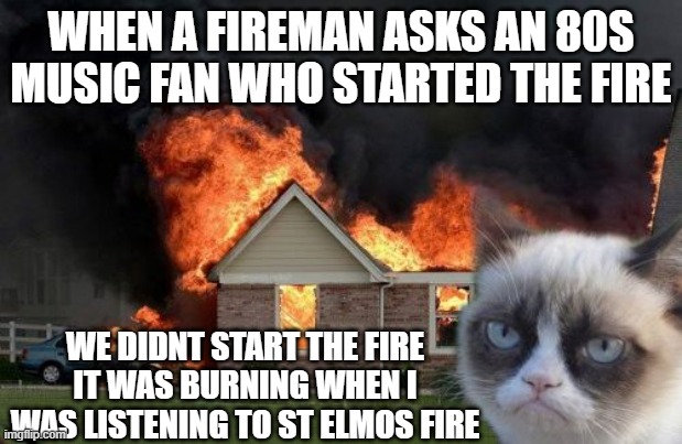 when an 80s music fan's house is on fire |  WHEN A FIREMAN ASKS AN 80S MUSIC FAN WHO STARTED THE FIRE; WE DIDNT START THE FIRE IT WAS BURNING WHEN I WAS LISTENING TO ST ELMOS FIRE | image tagged in memes,burn kitty,grumpy cat | made w/ Imgflip meme maker