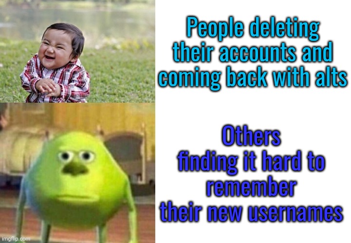 Not funny | People deleting their accounts and coming back with alts; Others finding it hard to remember their new usernames | image tagged in not funny | made w/ Imgflip meme maker