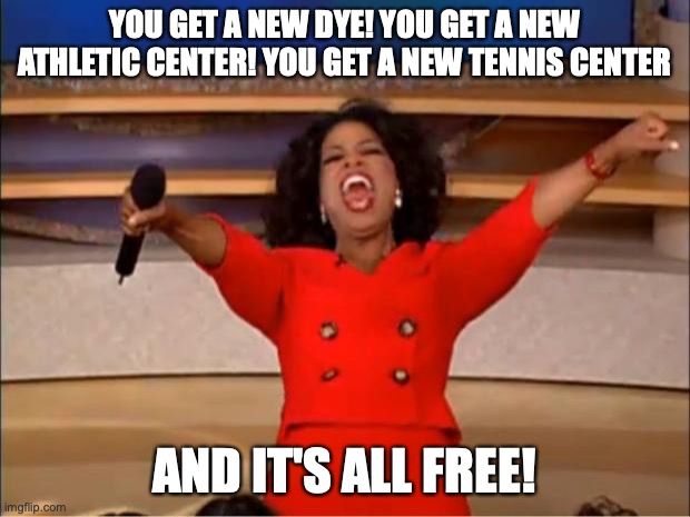 Oprah You Get A Meme |  YOU GET A NEW DYE! YOU GET A NEW ATHLETIC CENTER! YOU GET A NEW TENNIS CENTER; AND IT'S ALL FREE! | image tagged in memes,oprah you get a | made w/ Imgflip meme maker