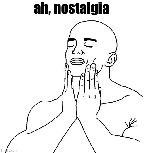 Satisfaction | ah, nostalgia | image tagged in satisfaction | made w/ Imgflip meme maker