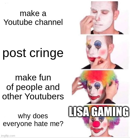 lisa gaming in a nutshell | make a Youtube channel; post cringe; make fun of people and other Youtubers; LISA GAMING; why does everyone hate me? | image tagged in memes,clown applying makeup,lisa gaming sucks,roblox,youtube,why are you reading this | made w/ Imgflip meme maker