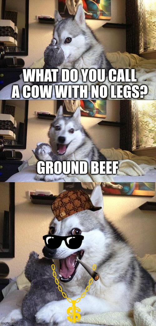 Yep | WHAT DO YOU CALL A COW WITH NO LEGS? GROUND BEEF | image tagged in memes,bad pun dog | made w/ Imgflip meme maker