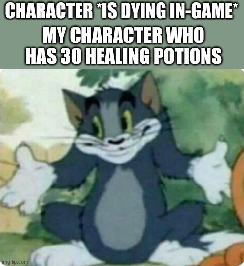 it true tho | CHARACTER *IS DYING IN-GAME*; MY CHARACTER WHO HAS 30 HEALING POTIONS | image tagged in tom shrugging | made w/ Imgflip meme maker