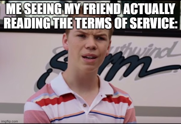 terms of service | ME SEEING MY FRIEND ACTUALLY READING THE TERMS OF SERVICE: | image tagged in you guys are getting paid | made w/ Imgflip meme maker