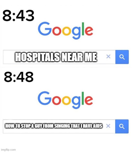 google before after | HOSPITALS NEAR ME; HOW TO STOP A GUY FROM SINGING THAT I HAVE AIDS | image tagged in google before after | made w/ Imgflip meme maker