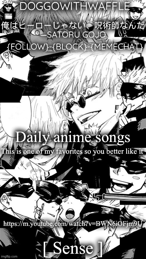 Its good | Daily anime songs; This is one of my favorites so you better like it; https://m.youtube.com/watch?v=BWN6iOFjm9U; [ Sense ] | image tagged in doggowithwaffle s satoru gojo announcement temp,daily anime songs | made w/ Imgflip meme maker