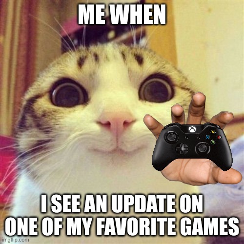 cats big eyes | ME WHEN; I SEE AN UPDATE ON ONE OF MY FAVORITE GAMES | image tagged in cats big eyes | made w/ Imgflip meme maker