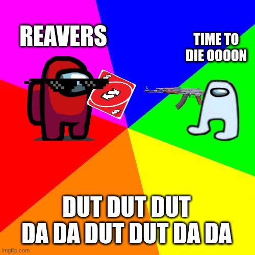 reverse |  REAVERS; TIME TO DIE OOOON; DUT DUT DUT DA DA DUT DUT DA DA | image tagged in memes,blank colored background | made w/ Imgflip meme maker