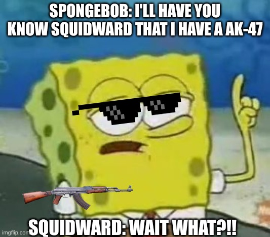 I'll Have You Know Spongebob | SPONGEBOB: I'LL HAVE YOU KNOW SQUIDWARD THAT I HAVE A AK-47; SQUIDWARD: WAIT WHAT?!! | image tagged in memes,i'll have you know spongebob | made w/ Imgflip meme maker