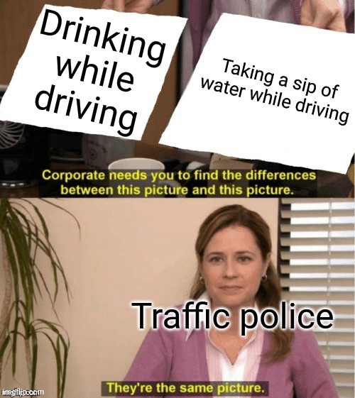 (Day 69 of no posting until today) | Drinking while driving; Taking a sip of water while driving; Traffic police | image tagged in they re the same thing,lol so funny,gif,not really a gif | made w/ Imgflip meme maker