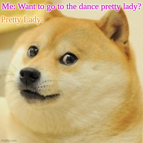 let's dance!!!!! | Me: Want to go to the dance pretty lady? Pretty Lady: | image tagged in memes,doge | made w/ Imgflip meme maker