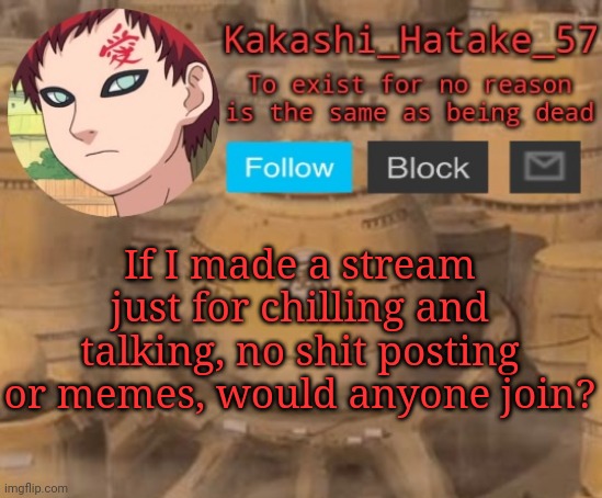 Kakashi_Hatake_57 | If I made a stream just for chilling and talking, no shit posting or memes, would anyone join? | image tagged in kakashi_hatake_57 | made w/ Imgflip meme maker