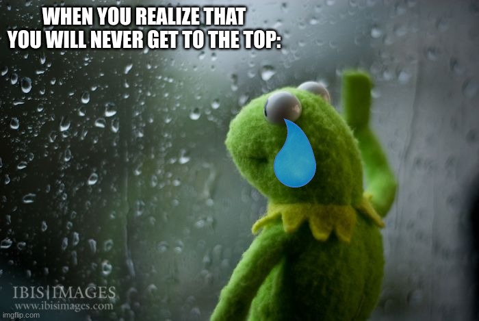 Sadness... |  WHEN YOU REALIZE THAT YOU WILL NEVER GET TO THE TOP: | image tagged in sudden realization,sad but true | made w/ Imgflip meme maker