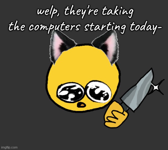 ; - ; | welp, they're taking the computers starting today- | image tagged in no bitches | made w/ Imgflip meme maker