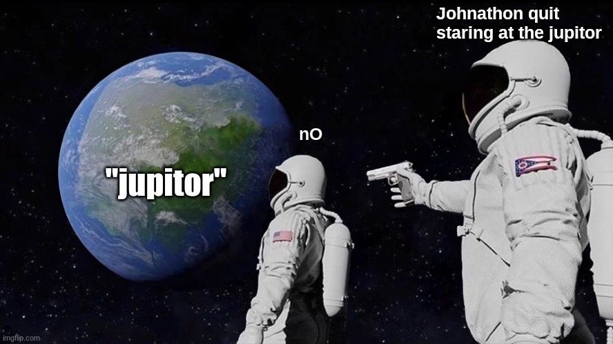 "The jupitor" | Johnathon quit staring at the jupitor; nO; "jupitor" | image tagged in memes,always has been | made w/ Imgflip meme maker