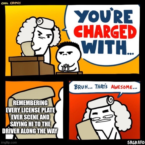 hmm big brain is i | REMEMBERING EVERY LICENSE PLATE EVER SCENE AND SAYING HI TO THE DRIVER ALONG THE WAY | image tagged in cool crimes | made w/ Imgflip meme maker