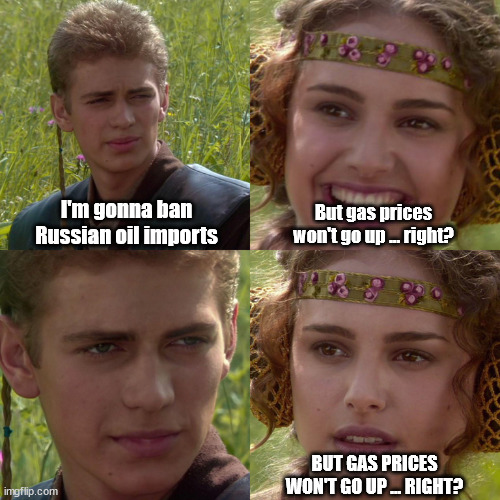 Anakin Padme 4 Panel | I'm gonna ban Russian oil imports; But gas prices won't go up ... right? BUT GAS PRICES WON'T GO UP ... RIGHT? | image tagged in anakin padme 4 panel | made w/ Imgflip meme maker