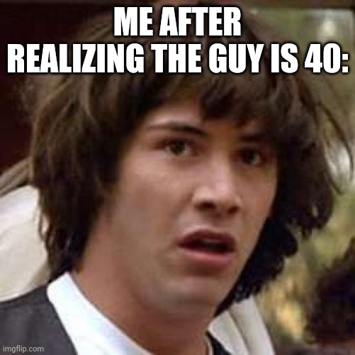 Conspiracy Keanu Meme | ME AFTER REALIZING THE GUY IS 40: | image tagged in memes,conspiracy keanu | made w/ Imgflip meme maker
