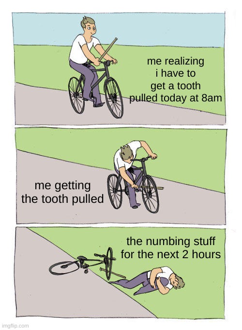 ow | me realizing i have to get a tooth pulled today at 8am; me getting the tooth pulled; the numbing stuff for the next 2 hours | image tagged in memes,bike fall | made w/ Imgflip meme maker