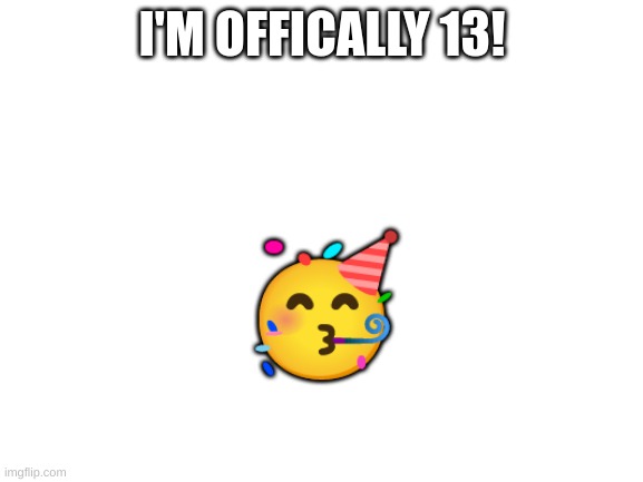I'm 13!!! | I'M OFFICALLY 13! 🥳 | image tagged in blank white template | made w/ Imgflip meme maker