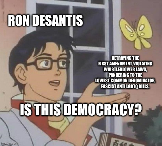 Desantis and people like him have got to go. | RON DESANTIS; BETRAYING THE FIRST AMENDMENT, VIOLATING WHISTLEBLOWER LAWS, PANDERING TO THE LOWEST COMMON DENOMINATOR, FASCIST ANTI LGBTQ BILLS. IS THIS DEMOCRACY? | image tagged in memes,is this a pigeon | made w/ Imgflip meme maker