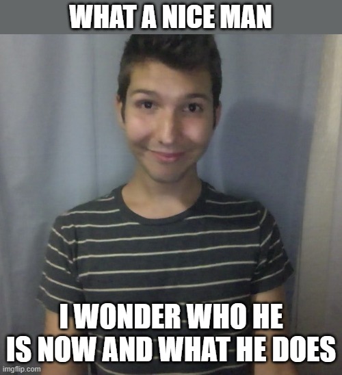 WHAT A NICE MAN; I WONDER WHO HE IS NOW AND WHAT HE DOES | made w/ Imgflip meme maker