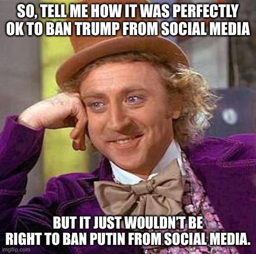 Double standards | SO, TELL ME HOW IT WAS PERFECTLY OK TO BAN TRUMP FROM SOCIAL MEDIA; BUT IT JUST WOULDN’T BE RIGHT TO BAN PUTIN FROM SOCIAL MEDIA. | image tagged in memes,creepy condescending wonka | made w/ Imgflip meme maker