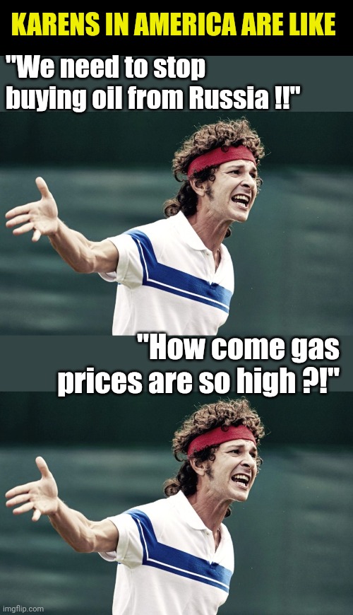 KARENS IN AMERICA ARE LIKE; "We need to stop buying oil from Russia !!"; "How come gas prices are so high ?!" | image tagged in john mcenroe tennis whine | made w/ Imgflip meme maker