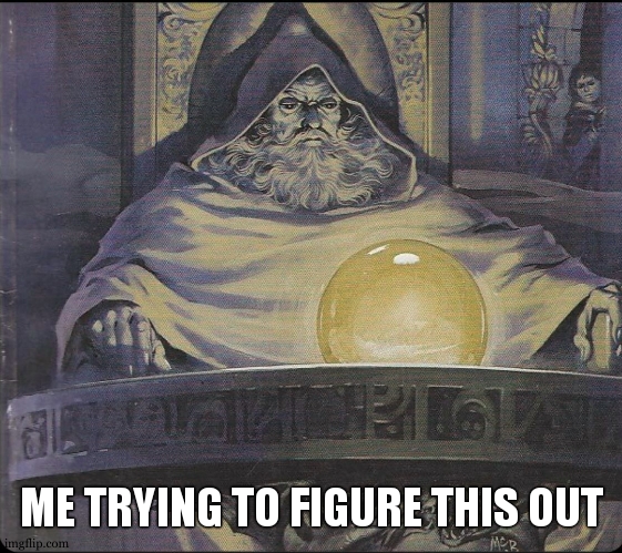pondering my orb | ME TRYING TO FIGURE THIS OUT | image tagged in pondering my orb | made w/ Imgflip meme maker