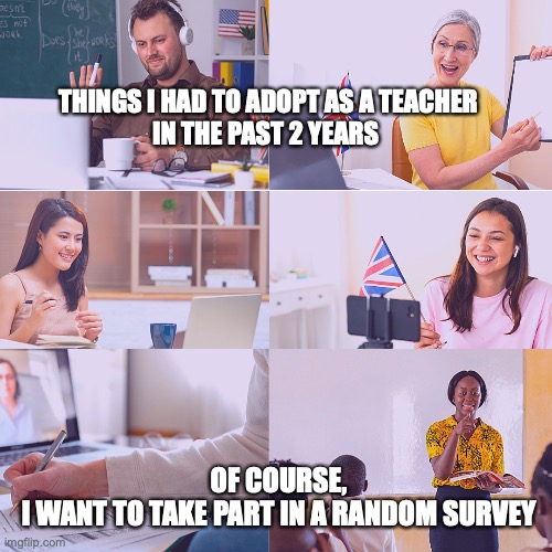 Teacher Meme | THINGS I HAD TO ADOPT AS A TEACHER
IN THE PAST 2 YEARS; OF COURSE, 
I WANT TO TAKE PART IN A RANDOM SURVEY | image tagged in teachers | made w/ Imgflip meme maker