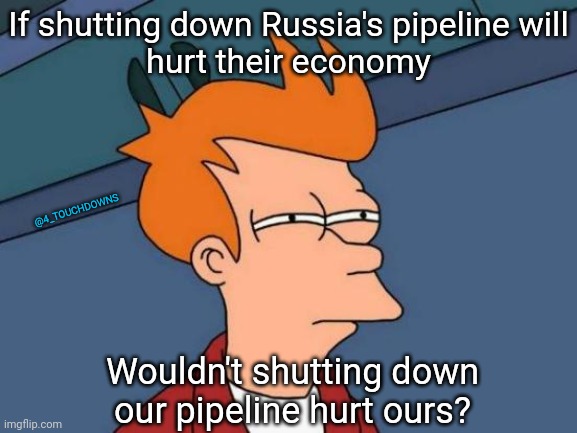 Things that make you go hmmmm... | If shutting down Russia's pipeline will
hurt their economy; @4_TOUCHDOWNS; Wouldn't shutting down our pipeline hurt ours? | image tagged in pipeline,gas | made w/ Imgflip meme maker