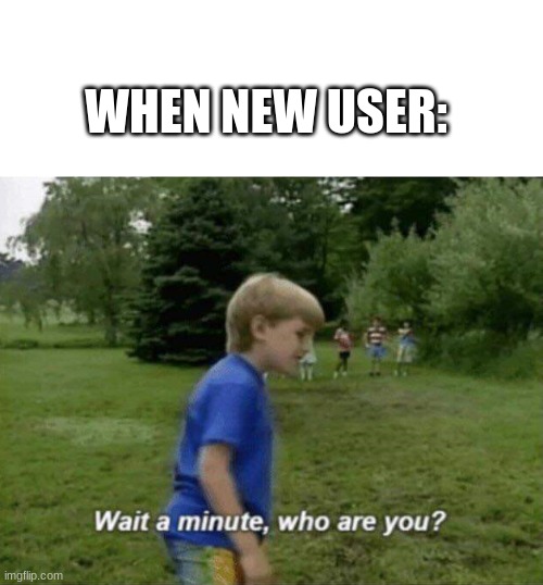 when new user | WHEN NEW USER: | image tagged in wait a minute who are you,the uh,who are u,new users | made w/ Imgflip meme maker