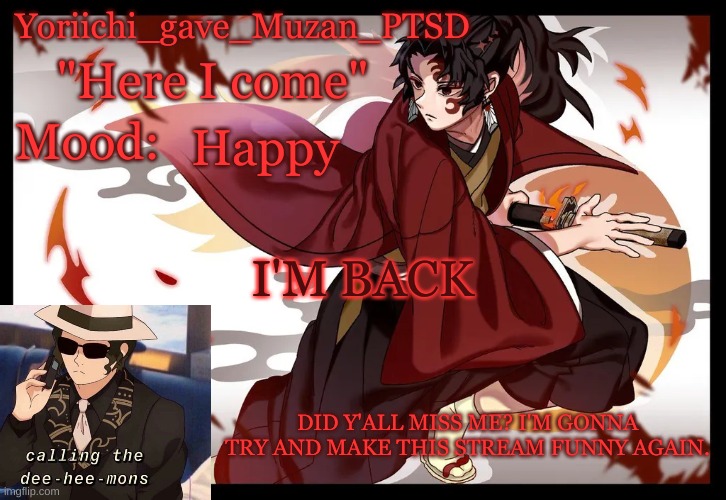 Yoriichi_gave_Muzan_PTSD's template | Happy; I'M BACK; DID Y'ALL MISS ME? I'M GONNA TRY AND MAKE THIS STREAM FUNNY AGAIN. | image tagged in yoriichi_gave_muzan_ptsd's template | made w/ Imgflip meme maker