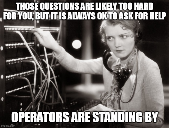 telephone operator | THOSE QUESTIONS ARE LIKELY TOO HARD FOR YOU, BUT IT IS ALWAYS OK TO ASK FOR HELP OPERATORS ARE STANDING BY | image tagged in telephone operator | made w/ Imgflip meme maker