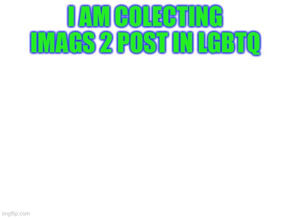 Blank White Template | I AM COLECTING IMAGS 2 POST IN LGBTQ | image tagged in blank white template | made w/ Imgflip meme maker