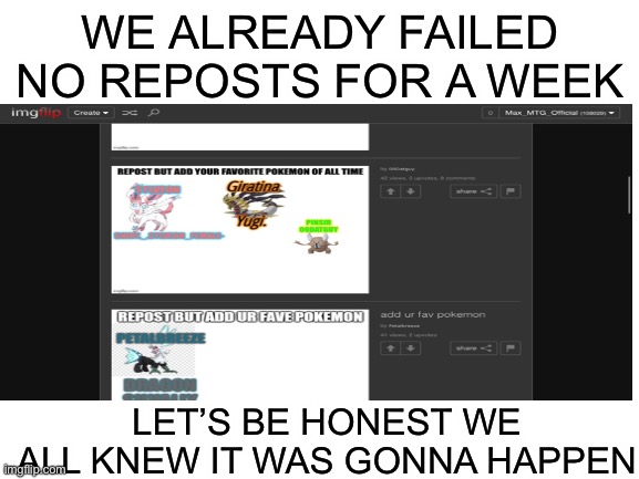 Proof no one cares about the no reposts for a week rule | WE ALREADY FAILED NO REPOSTS FOR A WEEK; LET’S BE HONEST WE ALL KNEW IT WAS GONNA HAPPEN | made w/ Imgflip meme maker