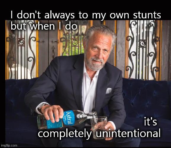 I don't always do my own stunts ... | I don't always to my own stunts
but when I do; it's 
completely unintentional | image tagged in the most interesting man in the world | made w/ Imgflip meme maker