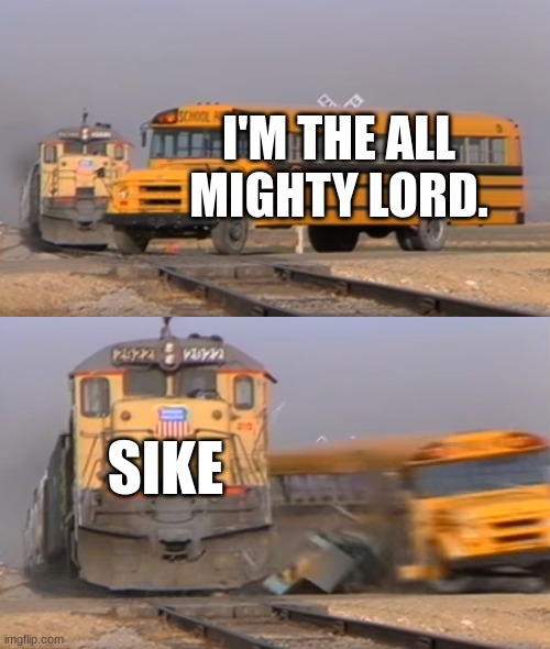 A train hitting a school bus | I'M THE ALL MIGHTY LORD. SIKE | image tagged in a train hitting a school bus | made w/ Imgflip meme maker