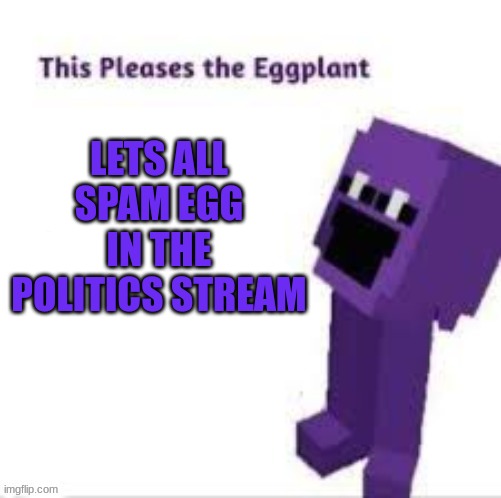 This pleases the eggplant | LETS ALL SPAM EGG IN THE POLITICS STREAM | image tagged in this pleases the eggplant | made w/ Imgflip meme maker