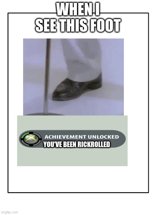 Blank Template | WHEN I SEE THIS FOOT; YOU'VE BEEN RICKROLLED | image tagged in blank template | made w/ Imgflip meme maker