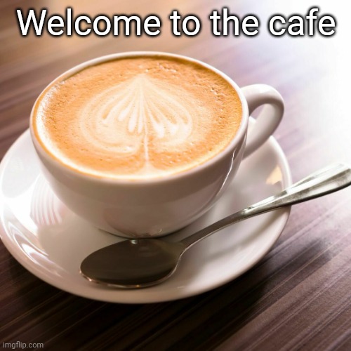 Welcome to the cafe | image tagged in coffee cup | made w/ Imgflip meme maker