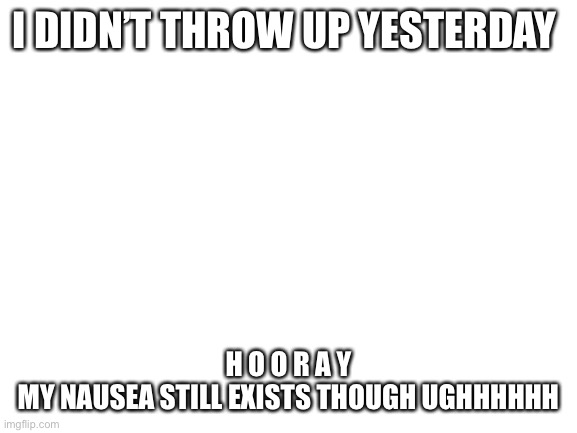 Whatever I have I hate it | I DIDN’T THROW UP YESTERDAY; H O O R A Y
MY NAUSEA STILL EXISTS THOUGH UGHHHHHH | image tagged in blank white template | made w/ Imgflip meme maker