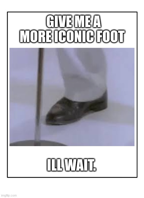 Blank Template | GIVE ME A MORE ICONIC FOOT; ILL WAIT. | image tagged in blank template | made w/ Imgflip meme maker