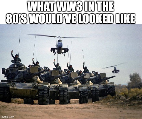 Tanks | WHAT WW3 IN THE 80’S WOULD’VE LOOKED LIKE | image tagged in tanks | made w/ Imgflip meme maker